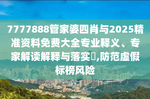 7777888管家婆四肖與2025精準資料免費大全專業釋義、專家解讀解釋與落實?,防范虛假標榜風險