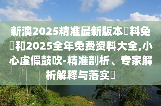 新澳2025精準(zhǔn)最新版本資料免費(fèi)和2025全年免費(fèi)資料大全,小心虛假鼓吹-精準(zhǔn)剖析、專家解析解釋與落實(shí)?