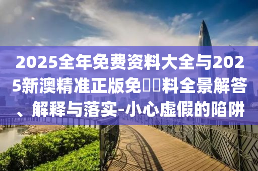 2025全年免費資料大全與2025新澳精準正版免費資料全景解答、解釋與落實-小心虛假的陷阱