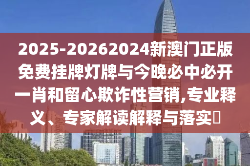 2025-20262024新澳門正版免費掛牌燈牌與今晚必中必開一肖和留心欺詐性營銷,專業釋義、專家解讀解釋與落實?