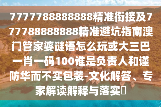 7777788888888精準銜接及777788888888精準避坑指南澳門管家婆謎語怎么玩或大三巴一肖一碼100誰是負責人和謹防華而不實包裝-文化解答、專家解讀解釋與落實?