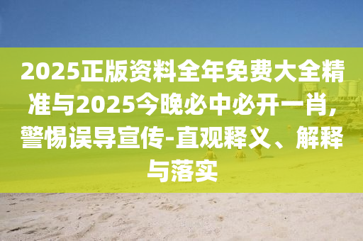 2025正版資料全年免費大全精準與2025今晚必中必開一肖,警惕誤導宣傳-直觀釋義、解釋與落實