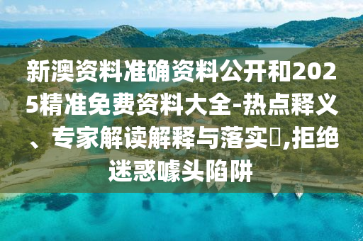 新澳資料準(zhǔn)確資料公開和2025精準(zhǔn)免費(fèi)資料大全-熱點(diǎn)釋義、專家解讀解釋與落實(shí)?,拒絕迷惑噱頭陷阱