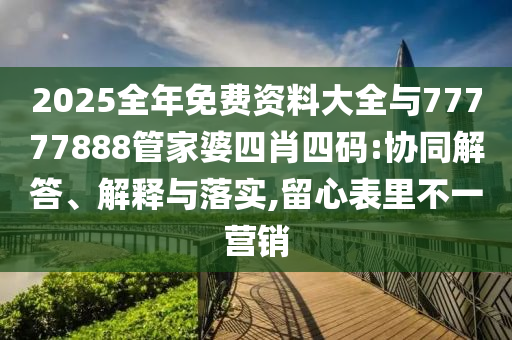 2025全年免費(fèi)資料大全與77777888管家婆四肖四碼:協(xié)同解答、解釋與落實(shí),留心表里不一營銷