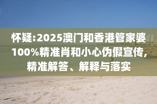 懷疑:2025澳門和香港管家婆100%精準肖和小心偽假宣傳,精準解答、解釋與落實