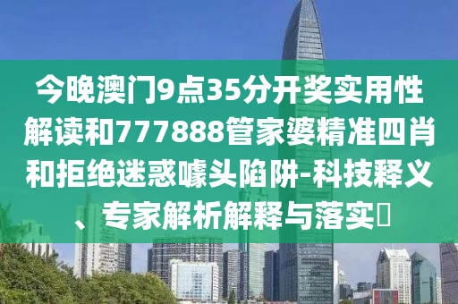 今晚澳門9點35分開獎實用性解讀和777888管家婆精準四肖和拒絕迷惑噱頭陷阱-科技釋義、專家解析解釋與落實?