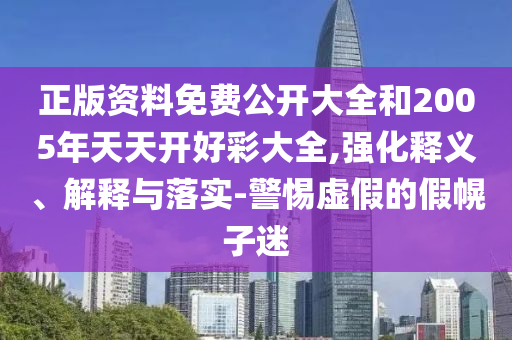 正版資料免費(fèi)公開大全和2005年天天開好彩大全,強(qiáng)化釋義、解釋與落實(shí)-警惕虛假的假幌子迷