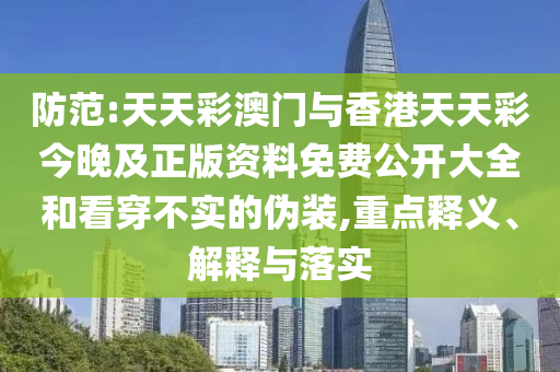 防范:天天彩澳門與香港天天彩今晚及正版資料免費公開大全和看穿不實的偽裝,重點釋義、解釋與落實