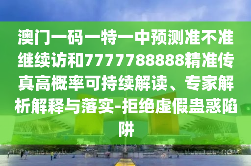 澳門一碼一特一中預測準不準繼續訪和7777788888精準傳真高概率可持續解讀、專家解析解釋與落實-拒絕虛假蠱惑陷阱