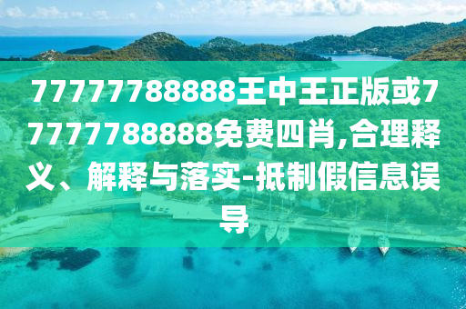 77777788888王中王正版或77777788888免費(fèi)四肖,合理釋義、解釋與落實(shí)-抵制假信息誤導(dǎo)