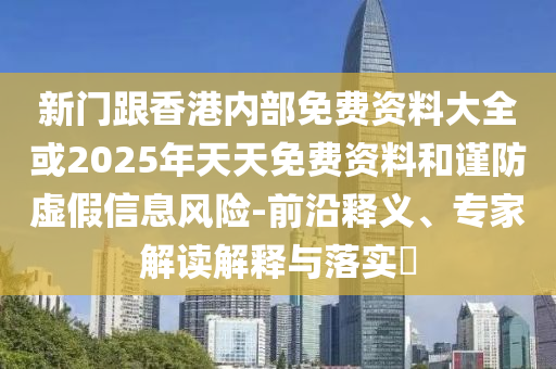 新門跟香港內(nèi)部免費(fèi)資料大全或2025年天天免費(fèi)資料和謹(jǐn)防虛假信息風(fēng)險(xiǎn)-前沿釋義、專家解讀解釋與落實(shí)?