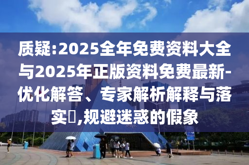質(zhì)疑:2025全年免費資料大全與2025年正版資料免費最新-優(yōu)化解答、專家解析解釋與落實?,規(guī)避迷惑的假象