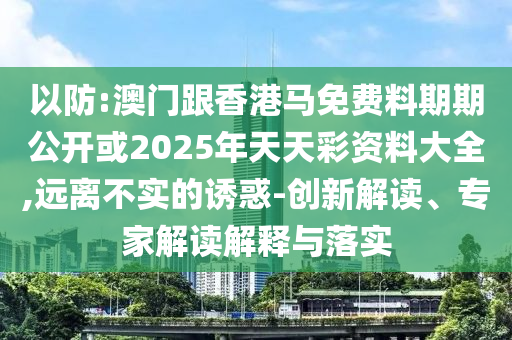 以防:澳門跟香港馬免費料期期公開或2025年天天彩資料大全,遠離不實的誘惑-創(chuàng)新解讀、專家解讀解釋與落實