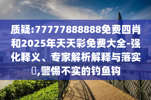 質(zhì)疑:77777888888免費(fèi)四肖和2025年天天彩免費(fèi)大全-強(qiáng)化釋義、專家解析解釋與落實(shí)?,警惕不實(shí)的釣魚鉤