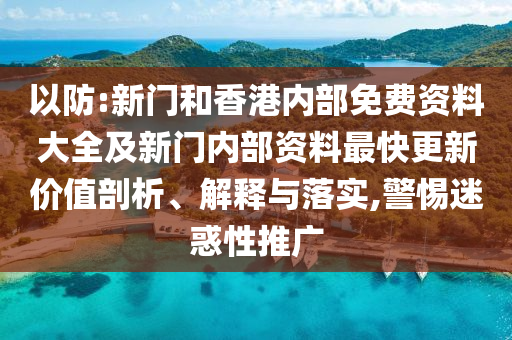 以防:新門(mén)和香港內(nèi)部免費(fèi)資料大全及新門(mén)內(nèi)部資料最快更新價(jià)值剖析、解釋與落實(shí),警惕迷惑性推廣