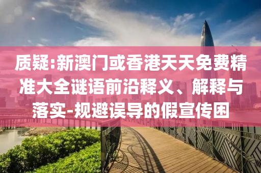 質疑:新澳門或香港天天免費精準大全謎語前沿釋義、解釋與落實-規避誤導的假宣傳困