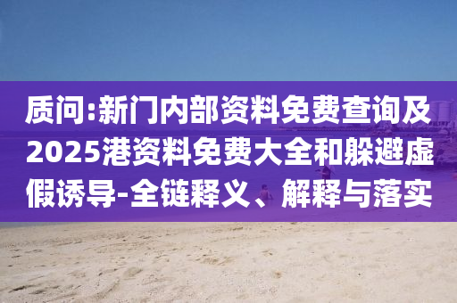 質問:新門內部資料免費查詢及2025港資料免費大全和躲避虛假誘導-全鏈釋義、解釋與落實
