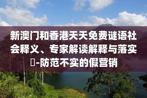 新澳門和香港天天免費(fèi)謎語社會(huì)釋義、專家解讀解釋與落實(shí)?-防范不實(shí)的假營銷