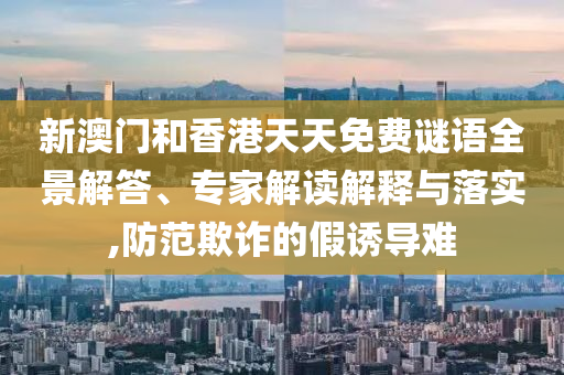 新澳門和香港天天免費謎語全景解答、專家解讀解釋與落實,防范欺詐的假誘導難