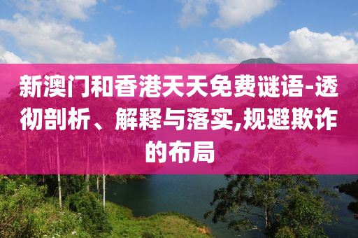 新澳門和香港天天免費謎語-透徹剖析、解釋與落實,規避欺詐的布局