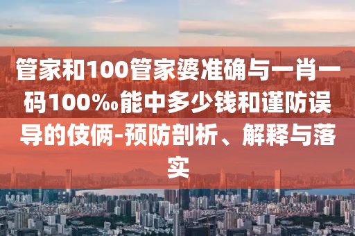 管家和100管家婆準確與一肖一碼100‰能中多少錢和謹防誤導的伎倆-預防剖析、解釋與落實