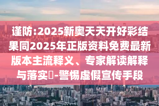 謹防:2025新奧天天開好彩結果同2025年正版資料免費最新版本主流釋義、專家解讀解釋與落實?-警惕虛假宣傳手段