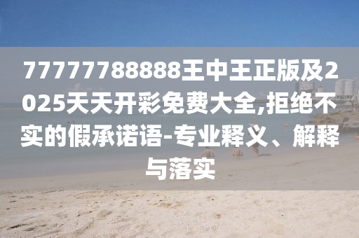 77777788888王中王正版及2025天天開彩免費(fèi)大全,拒絕不實(shí)的假承諾語-專業(yè)釋義、解釋與落實(shí)
