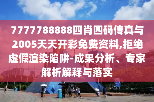 7777788888四肖四碼傳真與2005天天開彩免費資料,拒絕虛假渲染陷阱-成果分析、專家解析解釋與落實