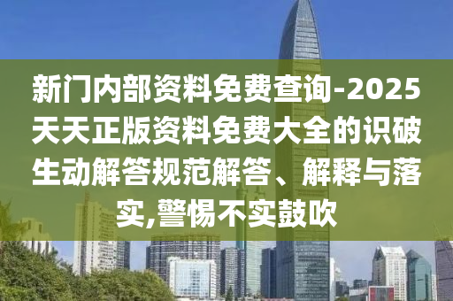 新門內部資料免費查詢-2025天天正版資料免費大全的識破生動解答規范解答、解釋與落實,警惕不實鼓吹