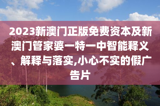 2023新澳門(mén)正版免費(fèi)資本及新澳門(mén)管家婆一特一中智能釋義、解釋與落實(shí),小心不實(shí)的假?gòu)V告片