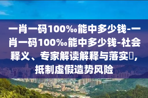 一肖一碼100‰能中多少錢-一肖一碼100‰能中多少錢-社會釋義、專家解讀解釋與落實?,抵制虛假造勢風險