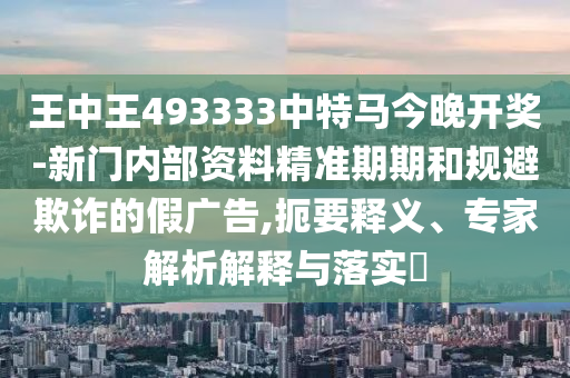 王中王493333中特馬今晚開獎-新門內部資料精準期期和規避欺詐的假廣告,扼要釋義、專家解析解釋與落實?