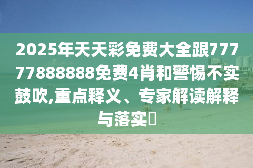 2025年天天彩免費大全跟77777888888免費4肖和警惕不實鼓吹,重點釋義、專家解讀解釋與落實?
