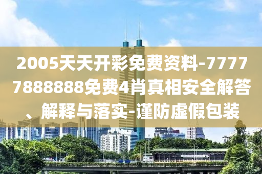 2005天天開(kāi)彩免費(fèi)資料-77777888888免費(fèi)4肖真相安全解答、解釋與落實(shí)-謹(jǐn)防虛假包裝