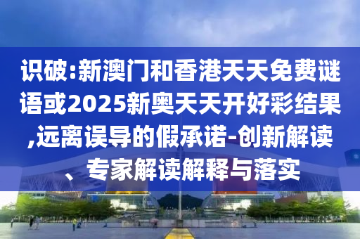 識(shí)破:新澳門(mén)和香港天天免費(fèi)謎語(yǔ)或2025新奧天天開(kāi)好彩結(jié)果,遠(yuǎn)離誤導(dǎo)的假承諾-創(chuàng)新解讀、專(zhuān)家解讀解釋與落實(shí)