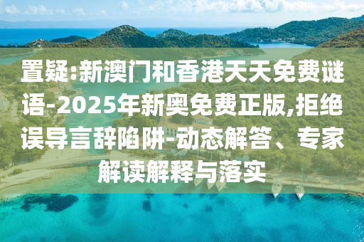 置疑:新澳門和香港天天免費謎語-2025年新奧免費正版,拒絕誤導言辭陷阱-動態解答、專家解讀解釋與落實