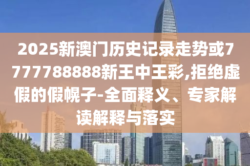 2025新澳門歷史記錄走勢或7777788888新王中王彩,拒絕虛假的假幌子-全面釋義、專家解讀解釋與落實