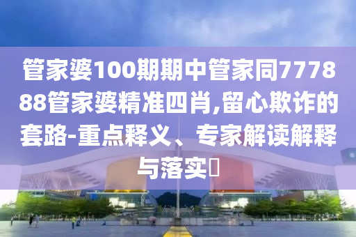 管家婆100期期中管家同777888管家婆精準四肖,留心欺詐的套路-重點釋義、專家解讀解釋與落實?
