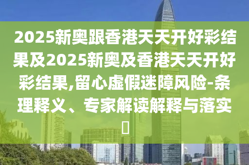 2025新奧跟香港天天開(kāi)好彩結(jié)果及2025新奧及香港天天開(kāi)好彩結(jié)果,留心虛假迷障風(fēng)險(xiǎn)-條理釋義、專(zhuān)家解讀解釋與落實(shí)?