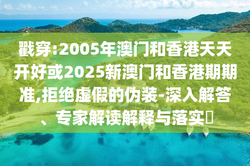 戳穿:2005年澳門和香港天天開好或2025新澳門和香港期期準,拒絕虛假的偽裝-深入解答、專家解讀解釋與落實?