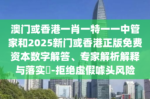 澳門或香港一肖一特一一中管家和2025新門或香港正版免費(fèi)資本數(shù)字解答、專家解析解釋與落實(shí)?-拒絕虛假噱頭風(fēng)險(xiǎn)