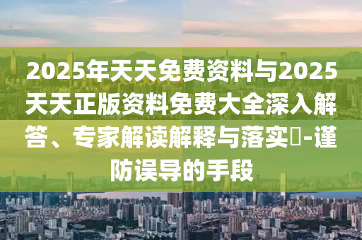 2025年天天免費(fèi)資料與2025天天正版資料免費(fèi)大全深入解答、專家解讀解釋與落實(shí)?-謹(jǐn)防誤導(dǎo)的手段