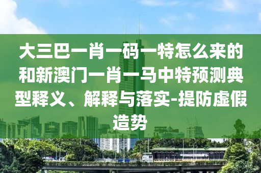 大三巴一肖一碼一特怎么來的和新澳門一肖一馬中特預測典型釋義、解釋與落實-提防虛假造勢
