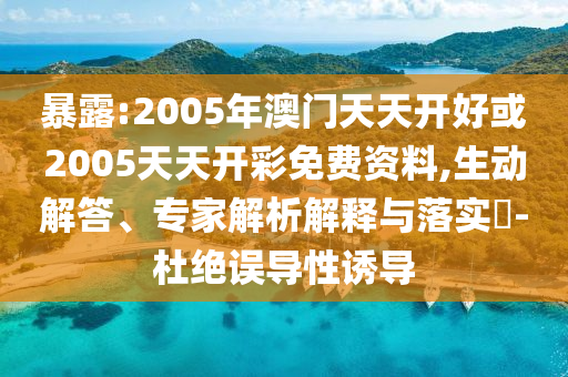 暴露:2005年澳門天天開好或2005天天開彩免費(fèi)資料,生動解答、專家解析解釋與落實(shí)?-杜絕誤導(dǎo)性誘導(dǎo)