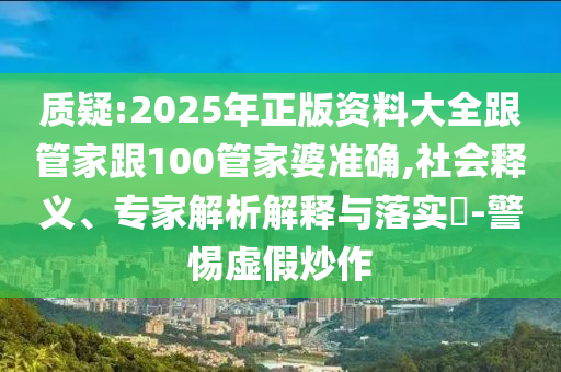 質疑:2025年正版資料大全跟管家跟100管家婆準確,社會釋義、專家解析解釋與落實?-警惕虛假炒作