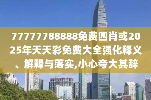 77777788888免費四肖或2025年天天彩免費大全強化釋義、解釋與落實,小心夸大其辭