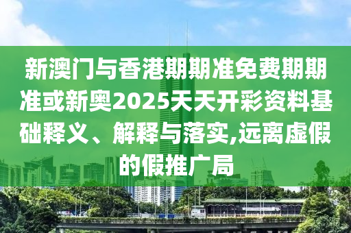 新澳門與香港期期準(zhǔn)免費(fèi)期期準(zhǔn)或新奧2025天天開彩資料基礎(chǔ)釋義、解釋與落實(shí),遠(yuǎn)離虛假的假推廣局