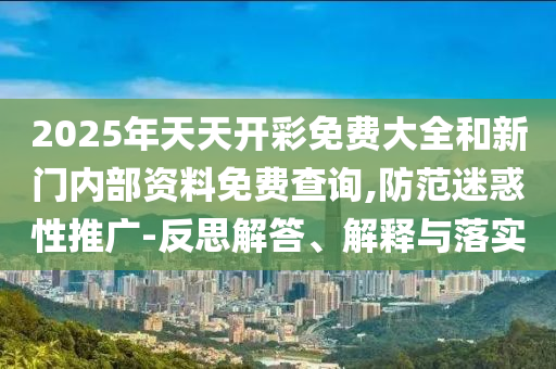 2025年天天開彩免費大全和新門內部資料免費查詢,防范迷惑性推廣-反思解答、解釋與落實