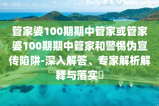 管家婆100期期中管家或管家婆100期期中管家和警惕偽宣傳陷阱-深入解答、專家解析解釋與落實?