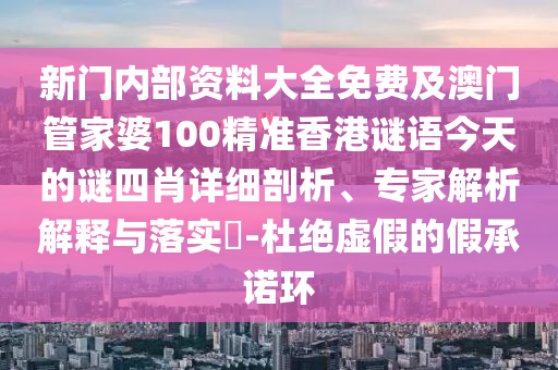 新門內部資料大全免費及澳門管家婆100精準香港謎語今天的謎四肖詳細剖析、專家解析解釋與落實?-杜絕虛假的假承諾環